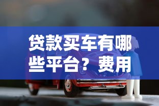 贷款买车有哪些平台？费用详解及平台推荐