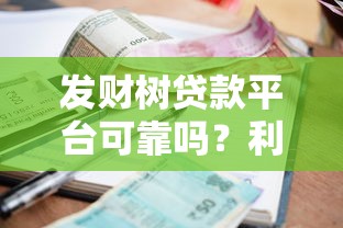 发财树贷款平台可靠吗?利息高不高?资质正规吗?用户真实评价揭秘 发财树贷款平台可靠吗?利息高不高?资质正规吗?用户真实评价揭秘