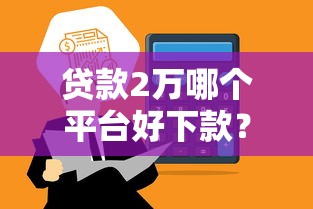 贷款2万哪个平台好下款？2023年快速到账渠道推荐
