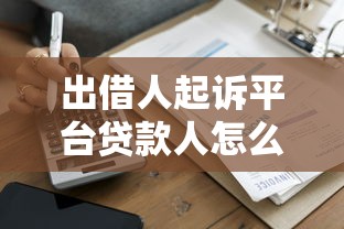 出借人起诉平台贷款人怎么办?贷款纠纷处理指南 出借人起诉平台贷款人怎么办?贷款纠纷处理指南