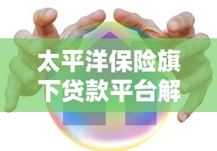 太平洋保险旗下贷款平台解析：靠谱借款渠道有哪些？