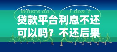 贷款平台利息不还可以吗？不还后果与应对方法解析