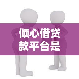 倾心借贷款平台是真的吗?全面解析其正规性与使用风险 倾心借贷款平台是真的吗?全面解析其正规性与使用风险