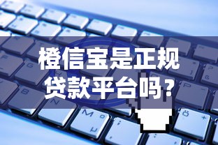 橙信宝是正规贷款平台吗？贷款额度、申请条件全解析