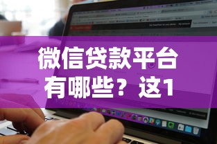 微信贷款平台有哪些?这10家正规商家值得关注 微信贷款平台有哪些?这10家正规商家值得关注