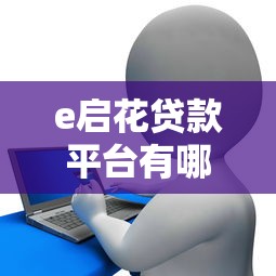 e启花贷款平台有哪些?解析热门产品、申请流程及用户评价 e启花贷款平台有哪些?解析热门产品、申请流程及用户评价