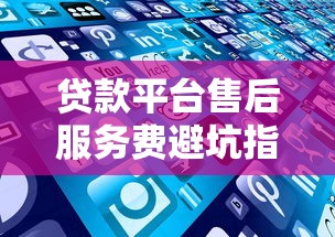 贷款平台售后服务费避坑指南:这些收费细节要注意 贷款平台售后服务费避坑指南:这些收费细节要注意