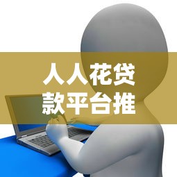 人人花贷款平台推荐:正规渠道及申请指南 人人花贷款平台推荐:正规渠道及申请指南