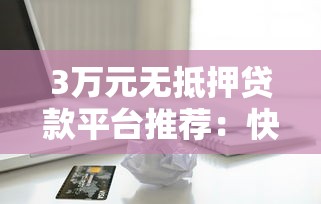 3万元无抵押贷款平台推荐：快速放款、低息正规的借款渠道