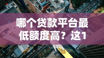 哪个贷款平台最低额度高？这10家平台实测对比