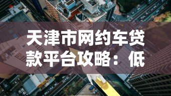 天津市网约车贷款平台攻略：低利率+快速放款指南