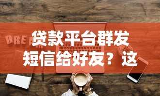 贷款平台群发短信给好友？这些风险与应对技巧必须知道！