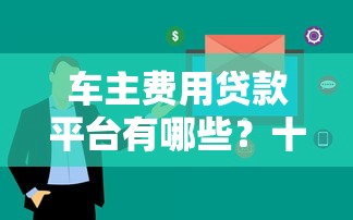 车主费用贷款平台有哪些?十大靠谱渠道推荐 车主费用贷款平台有哪些?十大靠谱渠道推荐