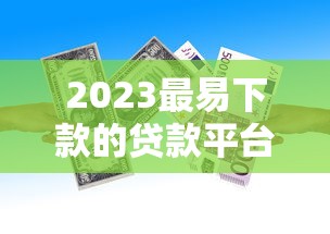 2023最易下款的贷款平台推荐：快速通过，低门槛必选！