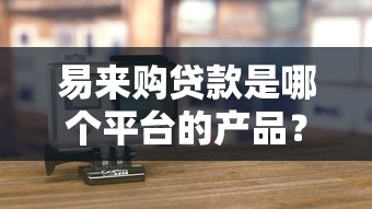 易来购贷款是哪个平台的产品?平台背景、申请条件及使用评测解析 易来购贷款是哪个平台的产品?平台背景、申请条件及使用评测解析
