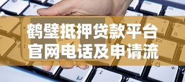 鹤壁抵押贷款平台官网电话及申请流程全解析