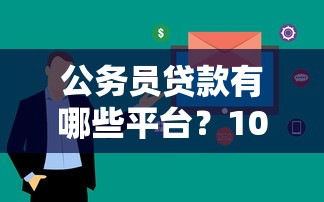 公务员贷款有哪些平台？10大正规渠道快速到账