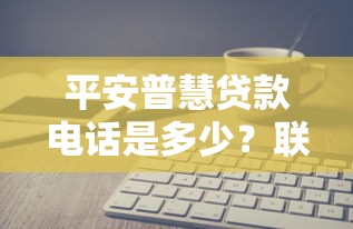 平安普慧贷款电话是多少？联系方式及常见问题解析
