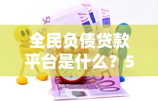 全民负债贷款平台是什么？5分钟看懂贷款新趋势