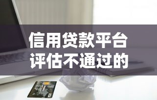 信用贷款平台评估不通过的7大原因及应对策略