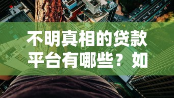 不明真相的贷款平台有哪些？如何识别隐藏风险的贷款渠道