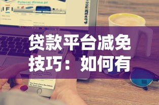 贷款平台减免技巧：如何有效协商降低还款压力