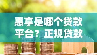 惠享是哪个贷款平台？正规贷款平台资质解析与用户评价