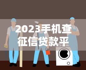2023手机查征信贷款平台下载指南：正规安全渠道全解析