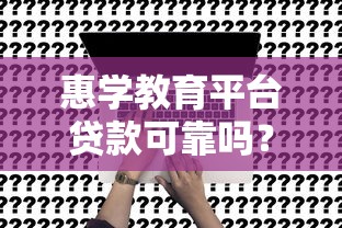 惠学教育平台贷款可靠吗？真实评测+申请风险全解析