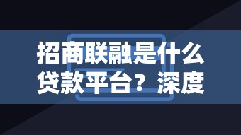 招商联融是什么贷款平台？深度解析贷款产品与使用攻略