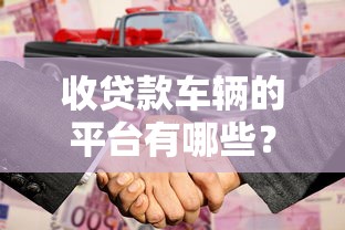 收贷款车辆的平台有哪些？10种合法渠道帮你解决还款难题