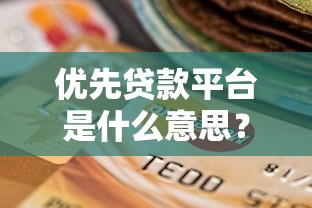 优先贷款平台是什么意思?如何选择安全靠谱的贷款渠道 优先贷款平台是什么意思?如何选择安全靠谱的贷款渠道