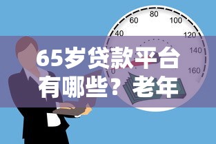 65岁贷款平台有哪些？老年人贷款攻略详解