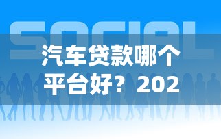 汽车贷款哪个平台好？2023年靠谱平台推荐及申请攻略