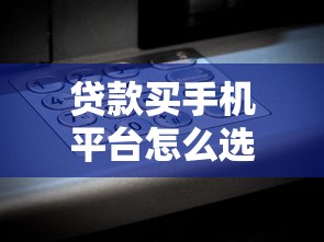 贷款买手机平台怎么选？10个关键点教你避坑