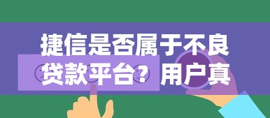 捷信是否属于不良贷款平台？用户真实反馈与风险解读