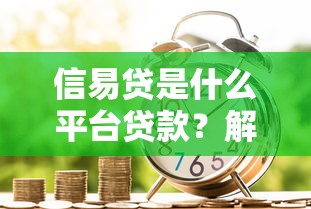 信易贷是什么平台贷款？解析正规性与借款流程