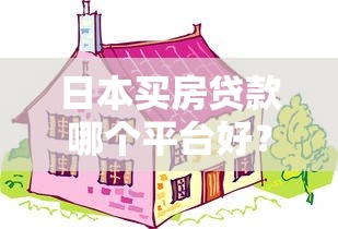 日本买房贷款哪个平台好？2023年最全平台对比与避坑指南