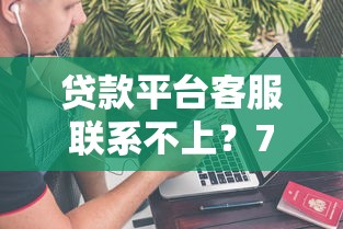 贷款平台客服联系不上？7个实用解决方法帮你应急