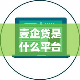 壹企贷是什么平台贷款？企业贷款产品特点及申请流程详解