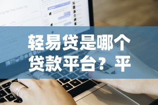 轻易贷是哪个贷款平台？平台背景、产品特点及申请流程全解析