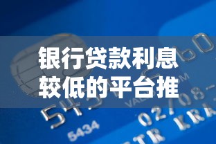银行贷款利息较低的平台推荐：哪些渠道更划算？