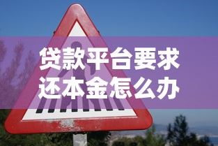贷款平台要求还本金怎么办？3种应对方案及注意事项