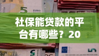 社保能贷款的平台有哪些？2023最新正规渠道推荐