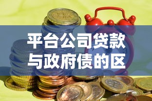 平台公司贷款与政府债的区别及风险解析