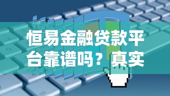 恒易金融贷款平台靠谱吗？真实用户评测+贷款申请全解析