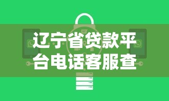 辽宁省贷款平台电话客服查询指南及靠谱推荐