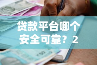 贷款平台哪个安全可靠？2023年高口碑借贷渠道推荐