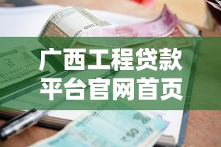 广西工程贷款平台官网首页：工程融资方案、申请条件及额度利率解析