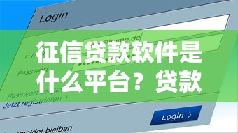 征信贷款软件是什么平台？贷款用户必看的使用指南与常见问题解答